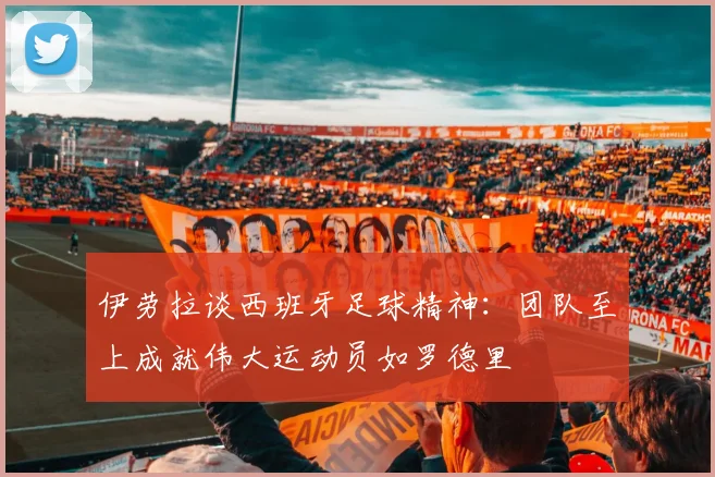 伊劳拉谈西班牙足球精神：团队至上成就伟大运动员如罗德里