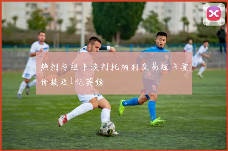 热刺与纽卡谈判托纳利交易纽卡要价接近1亿英镑