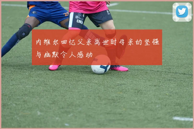 内维尔回忆父亲离世时母亲的坚强与幽默令人感动