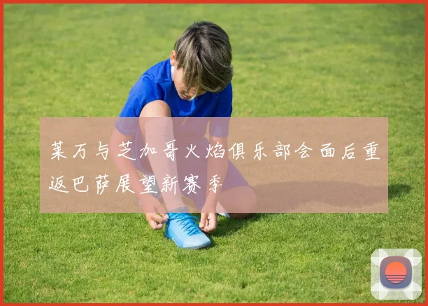 莱万与芝加哥火焰俱乐部会面后重返巴萨展望新赛季