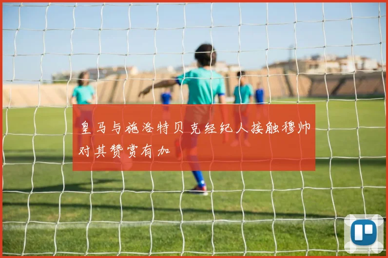 皇马与施洛特贝克经纪人接触穆帅对其赞赏有加