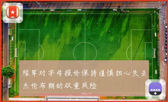 绿军对字母报价保持谨慎担心失去杰伦布朗的双重风险