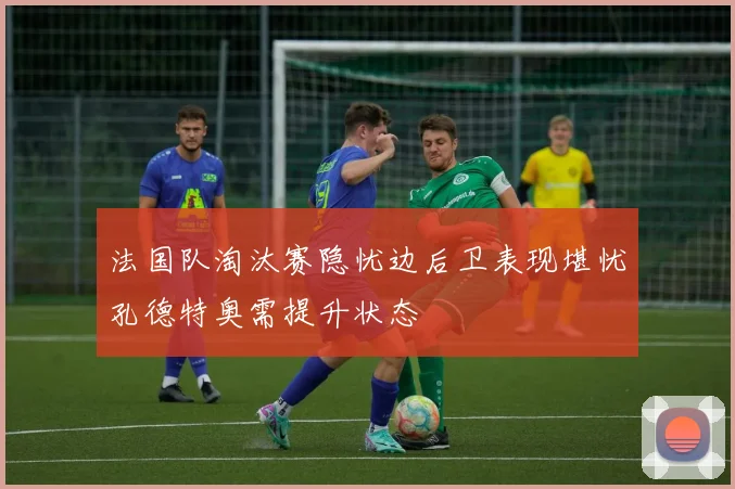 法国队淘汰赛隐忧边后卫表现堪忧孔德特奥需提升状态