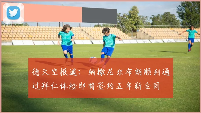德天空报道：纳撒尼尔布朗顺利通过拜仁体检即将签约五年新合同