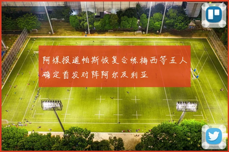 阿媒报道帕斯恢复合练梅西等五人确定首发对阵阿尔及利亚
