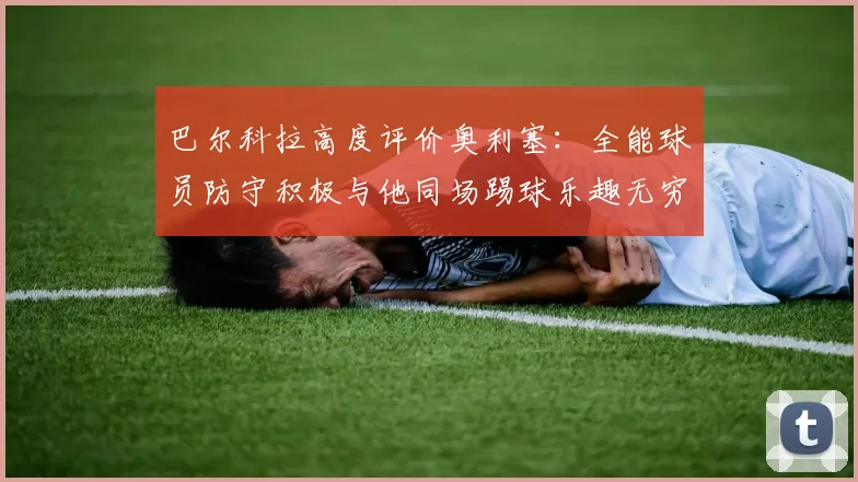 巴尔科拉高度评价奥利塞：全能球员防守积极与他同场踢球乐趣无穷