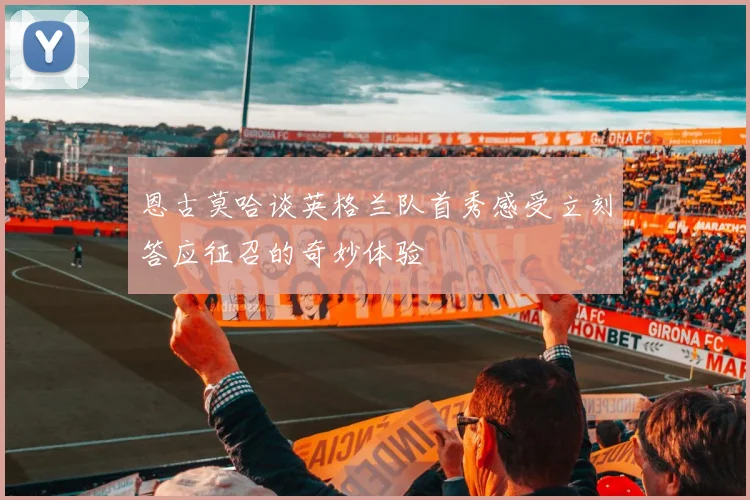 恩古莫哈谈英格兰队首秀感受立刻答应征召的奇妙体验