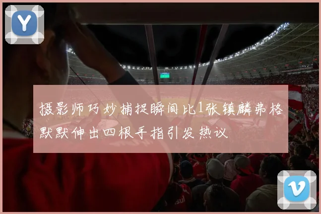 摄影师巧妙捕捉瞬间比1张镇麟弗格默默伸出四根手指引发热议