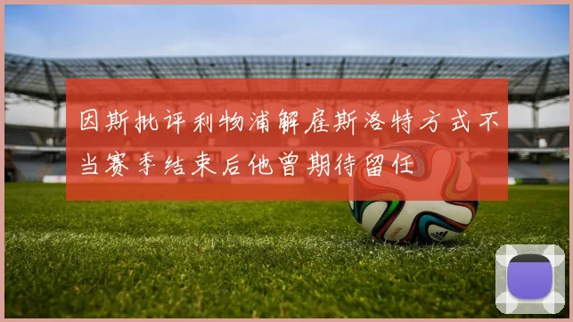 因斯批评利物浦解雇斯洛特方式不当赛季结束后他曾期待留任