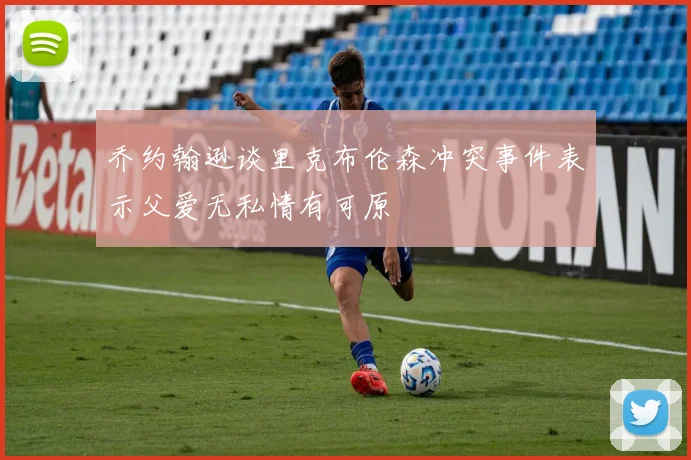 乔约翰逊谈里克布伦森冲突事件表示父爱无私情有可原